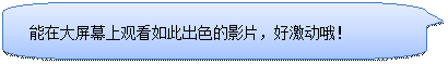圆角矩形标注: 能在大屏幕上观看如此出色的影片，好激动哦！